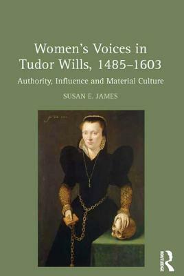 Women's Voices in Tudor Wills, 1485-1603: Authority, Influence and Material Culture by Susan E. James