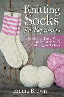 Knitting Socks For Beginners: Quick and Easy Way to Master Sock Knitting in 3 Days by Emma Brown