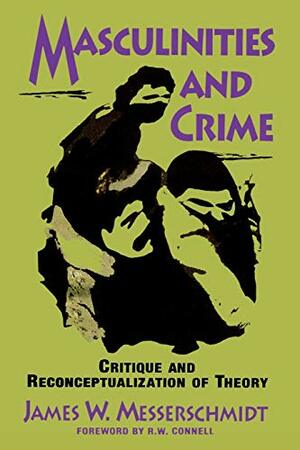 Masculinities and Crime: Critique and Reconceptualization of Theory by James W. Messerschmidt