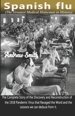 SPANISH FLU (The Greatest Medical Holocaust in History): The Complete Story of the Discovery and Reconstruction of the 1918 Pandemic Virus that Ravage by Andrew Smith