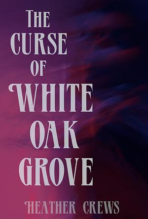 The Curse of White Oak Grove by Heather Crews