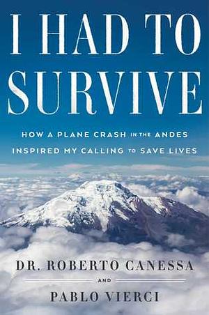 I Had to Survive: How a Plane Crash in the Andes Inspired My Calling to Save Lives by Roberto Canessa, Pablo Vierci