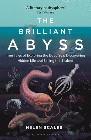 The Brilliant Abyss: True Tales of Exploring the Deep Sea, Discovering Hidden Life and Selling the Seabed by Helen Scales