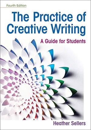 The Practice of Creative Writing: A Guide for Students. 4th Edition  by Heather Sellers