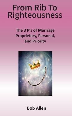 From Rib to Righteousness: The 3 P's of Marriage by Bob Allen