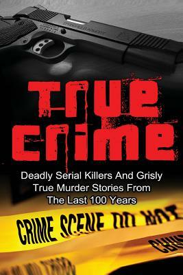 True Crime: Deadly Serial Killers And Grisly Murder Stories From The Last 100 Years: True Crime Stories From The Past by Brody Clayton