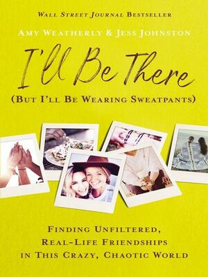 I'll Be There (But I'll Be Wearing Sweatpants): Finding Unfiltered, Real-Life Friendships in This Crazy, Chaotic World by Amy Weatherly, Jess Johnston