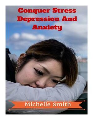 Conquer Stress Depression And Anxiety: A Psychologist's Guide to Stress Reduction, Wellbeing & Gaining Control by Michelle Smith