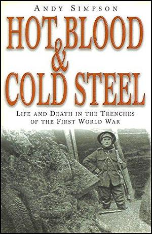 Hot Blood and Cold Steel: Life and Death in the Trenches of the First World War by Andy Simpson