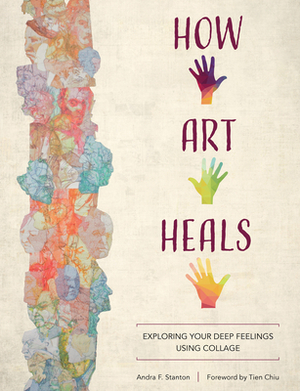 How Art Heals: Exploring Your Deep Feelings Using Collage by Andra F. Stanton