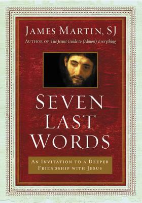 Seven Last Words: An Invitation to a Deeper Friendship with Jesus by James Martin SJ