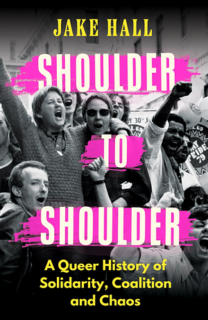 Shoulder to Shoulder: A Queer History of Solidarity, Coalition and Chaos by Jake Hall