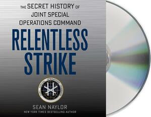 Relentless Strike: The Secret History of Joint Special Operations Command by Sean Naylor