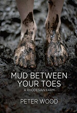 Mud Between Your Toes: A Rhodesian Farm by Peter Wood