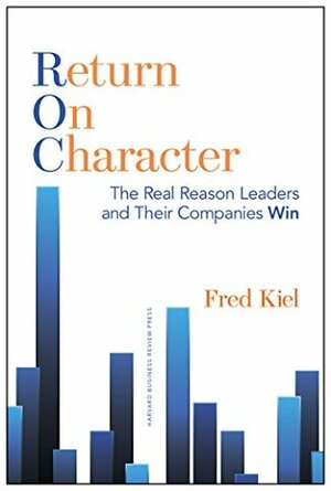 Return on Character: The Real Reason Leaders and Their Companies Win by Fred Kiel