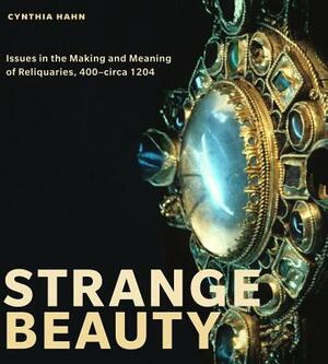 Strange Beauty: Issues in the Making and Meaning of Reliquaries, 400circa 1204 by Cynthia Hahn