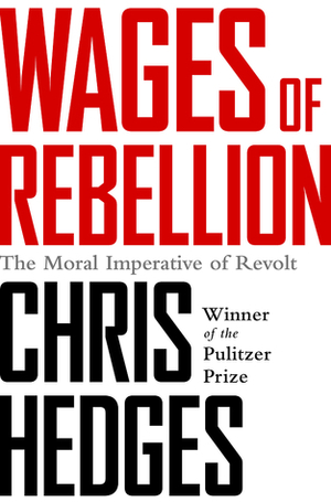 Wages of Rebellion: The Moral Imperative of Revolt by Chris Hedges