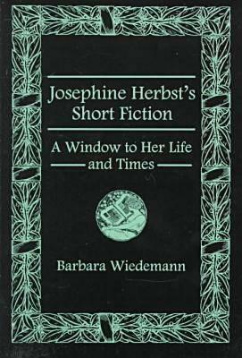 Josephine Herbst's Short Fiction: A Window to Her Life and Times by Barbara Wiedemann