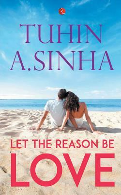 Let The Reason Be Love by Tuhin A. Sinha