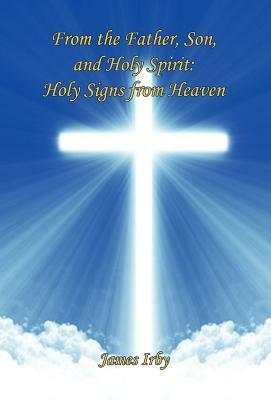 From the Father, Son, and Holy Spirit: Holy Signs from Heaven by James Irby