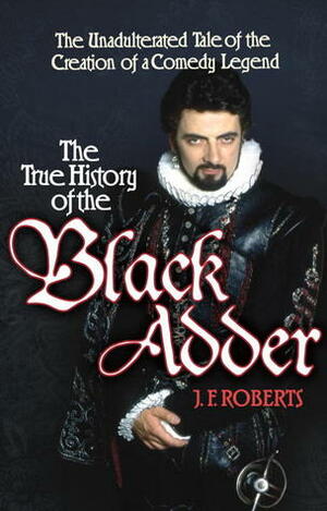 The True History of the Blackadder: The Unadulterated Tale of the Creation of a Comedy Legend by Jem Roberts