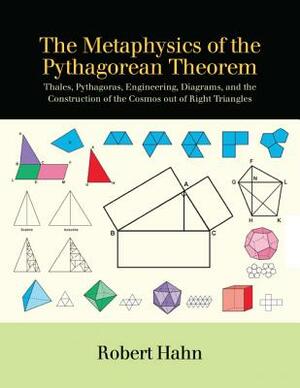 The Metaphysics of the Pythagorean Theorem: Thales, Pythagoras, Engineering, Diagrams, and the Construction of the Cosmos Out of Right Triangles by Robert Hahn