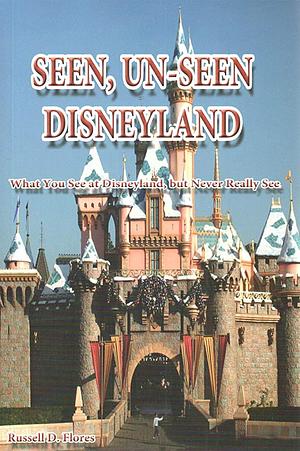 Seen, Un-Seen Disneyland: What You See at Disneyland, but Never Really See by Russell D. Flores