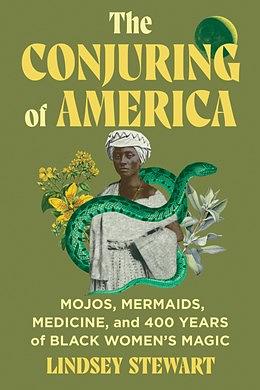 The Conjuring of America: Mojos, Mermaids, Medicine, and 400 Years of Black Women’s Magic by Lindsey Stewart