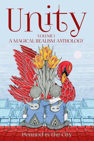 Unity, Volume 1: A Magical Realism Anthology by Kurt Newton, Beth W. Patterson, Sanja Dejanovic, Shawn M. Klimek, Lynne Phillips, Sam M. Phillips, T.A.K. Erzinger, Alison Jones, Priti J., Ximena Escobar, Zach Murphy, Pedro Íñiguez, David Perlmutter, C.L. Steele, Jerry Pendergast, Clint Foster, David Green, Lucy Waterson, Dawn DeBraal, Tina Martinez, Daniel Brooks, Kim Hood, Andisha Sabri Carey, Daniel Purcell, Carmen Baca, R.G. Halleck, Norbert Somosi, Elaine Marie Carnegie-Padgett, Kathy Powers, Maria J. Estrada, Nerisha Kemraj, Ross Jeffery, Madeleine McDonald, Luis Herrera, Isabelle Palerma, P.C. Darkcliff, Frangipanni, Jack Hirschman, Scott Russell Duncan, Thomas Sturgeon, David Bowmore, Matt Sedillo, Andrew C. Billingsley, Panni Poh Yoke Loh, Kerri Jesmer, Vonnie Winslow Crist, Steve Carr, Mark Heathcote, Lynn White, Zoltan Komor, Julie Greenbaum, Heidi Hermanson, Diana Valarezo, J. Agombar