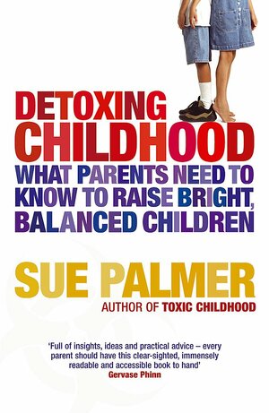 Detoxing Childhood: What Parents Need To Know To Raise Bright, Balanced Children by Sue Palmer