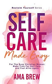 Self Care Made Easy: For The Busy Christian Woman: Make Time For Self Care And Feel Alive Again by Ama Brew