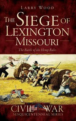 The Siege of Lexington, Missouri: The Battle of the Hemp Bales by Larry Wood