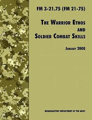 The Warrior Ethos and Soldier Combat Skills: The Official U.S. Army Field Manual FM 3-21.75 (FM 21-75), 28 January 2008 Revision by Army Training and Doctrine Command, U. S. Department of the Army, U S Army Infantry School