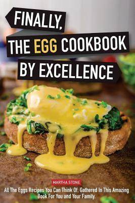 Finally, The Egg Cookbook by Excellence: All the Eggs Recipes You Can Think Of, Gathered in This Amazing Book for You and Your Family. by Martha Stone