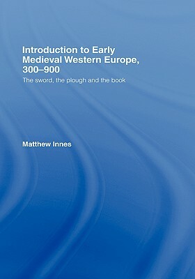 Introduction to Early Medieval Western Europe, 300-900: The Sword, the Plough and the Book by Matthew Innes