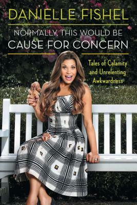 Normally, This Would Be Cause for Concern: Tales of Calamity and Unrelenting Awkwardness by Danielle Fishel