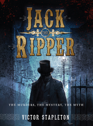 Jack the Ripper: The Murders, the Mystery, the Myth by Victor Stapleton