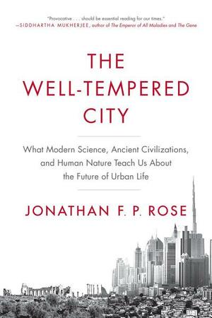 The Well-Tempered City: What Modern Science, Ancient Civilizations, and Human Nature Teach Us About the Future of Urban Life by Jonathan F.P. Rose