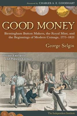 Good Money: Birmingham Button Makers, the Royal Mint, and the Beginnings of Modern Coinage, 1775-1821 by George Selgin