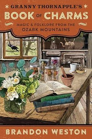 Granny Thornapple's Book of Charms: Magic and Folklore from the Ozark Mountains by Brandon Weston