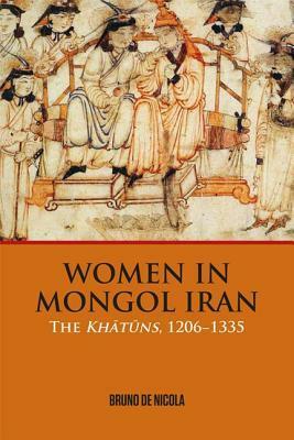 Women in Mongol Iran: The Khatuns, 1206-1335 by Bruno De Nicola