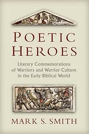 Poetic Heroes: The Literary Commemorations of Warriors and Warrior Culture in the Early Biblical World by Mark S. Smith