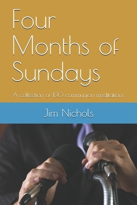 Four Months of Sundays: A collection of 120 communion meditations by Jim Nichols