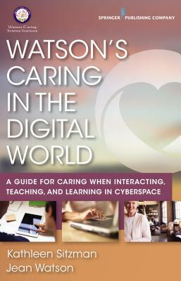 Watson's Caring in the Digital World: A Guide for Caring When Interacting, Teaching, and Learning in Cyberspace by Jean Watson, Kathleen Sitzman