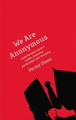 We Are Anonymous: Inside the Hacker World of LulzSec, Anonymous, and the Global Cyber Insurgency by Parmy Olson