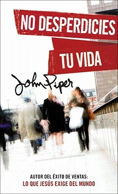 No Desperdicies Tu Vida = Don't Waste Your Life by John Piper
