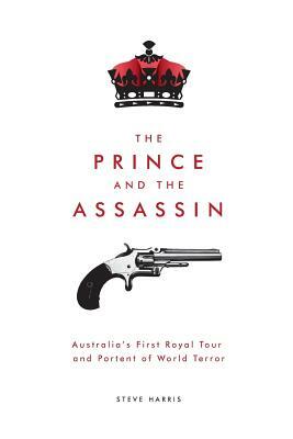The Prince and The Assassin: Australia's First Royal Tour and Portent of World Terror by Steve Harris