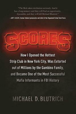 Scores: How I Opened the Hottest Strip Club in New York City, Was Extorted Out of Millions by the Gambino Family, and Became One of the Most Successful Mafia Informants in FBI History by Michael D. Blutrich