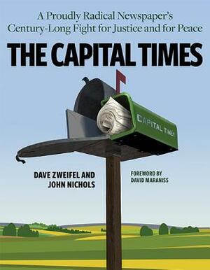 The Capital Times: A Proudly Radical Newspaper's Century Long Fight for Justice and for Peace by John Nichols, Dave Zweifel