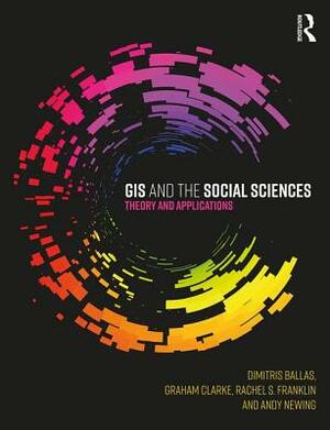 GIS and the Social Sciences: Theory and Applications by Graham Clarke, Rachel S. Franklin, Dimitris Ballas